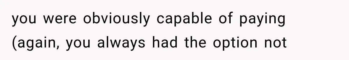 you were obviously capable of paying (again, you always had the option not