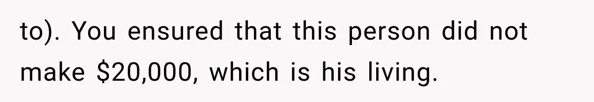 to). You ensured that this person did not make $20,000, which is his living.