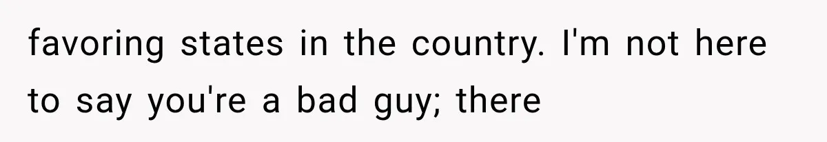 favoring states in the country. I'm not here to say you're a bad guy; there