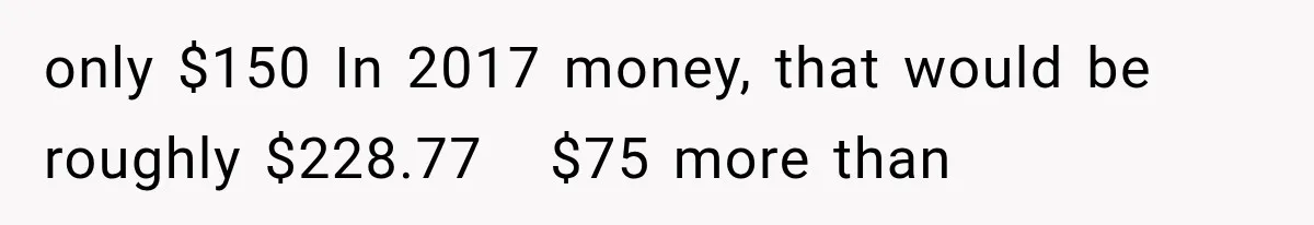 only $150 In 2017 money, that would be roughly $228.77   $75 more than