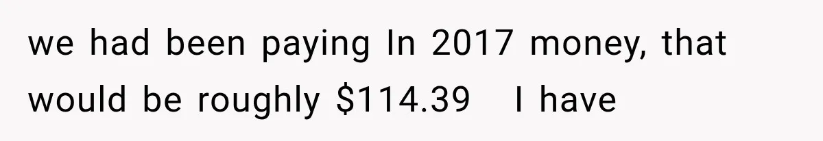 we had been paying In 2017 money, that would be roughly $114.39   I have