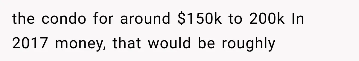 the condo for around $150k to 200k In 2017 money, that would be roughly