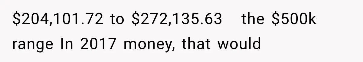 $204,101.72 to $272,135.63   the $500k range In 2017 money, that would