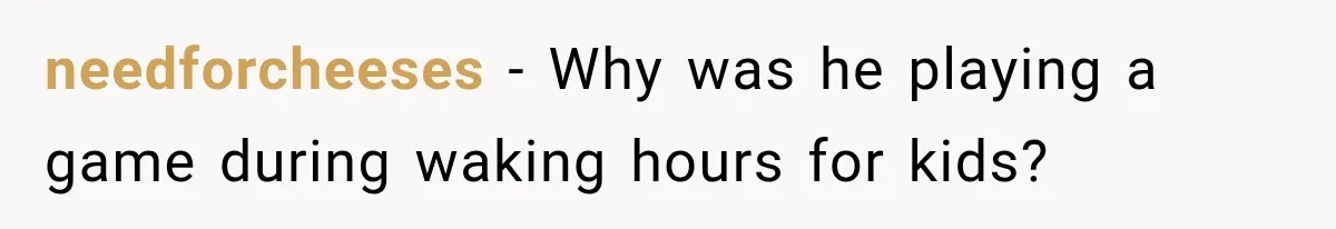 needforcheeses − Why was he playing a game during waking hours for kids?