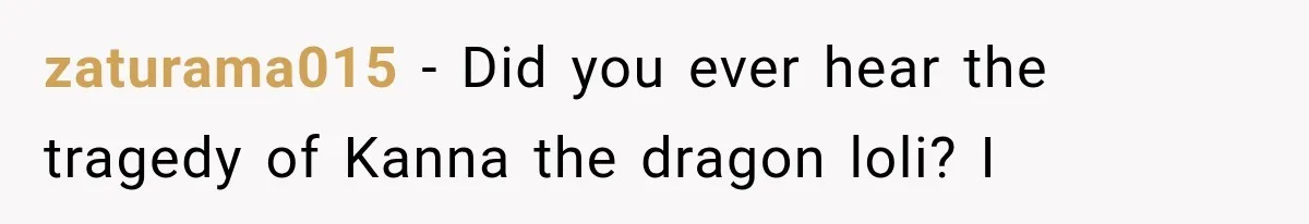 zaturama015 − Did you ever hear the tragedy of Kanna the dragon loli? I