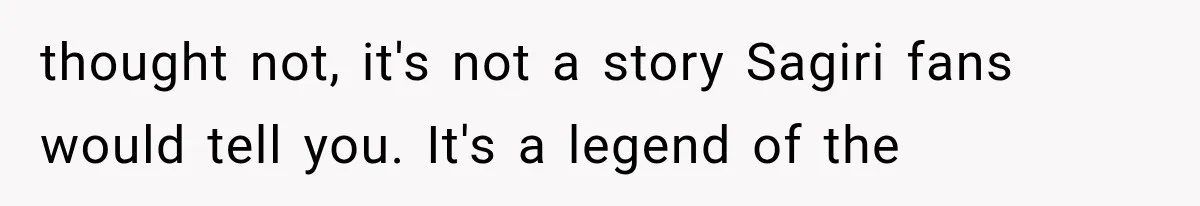 thought not, it's not a story Sagiri fans would tell you. It's a legend of the
