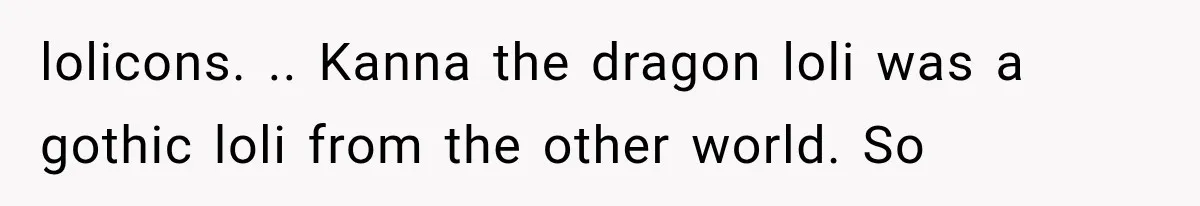 lolicons. .. Kanna the dragon loli was a gothic loli from the other world. So