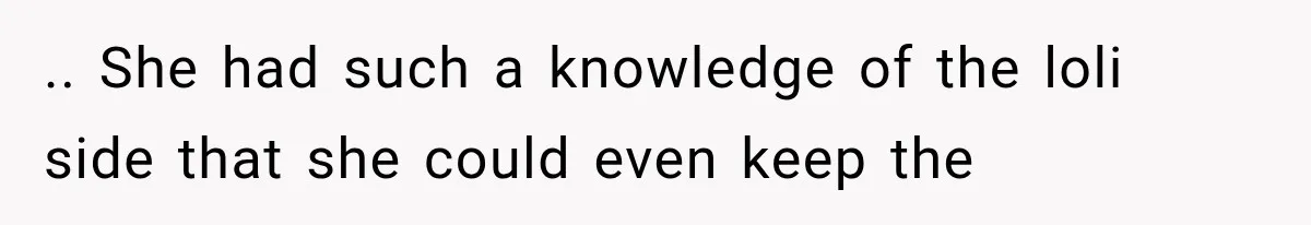 .. She had such a knowledge of the loli side that she could even keep the
