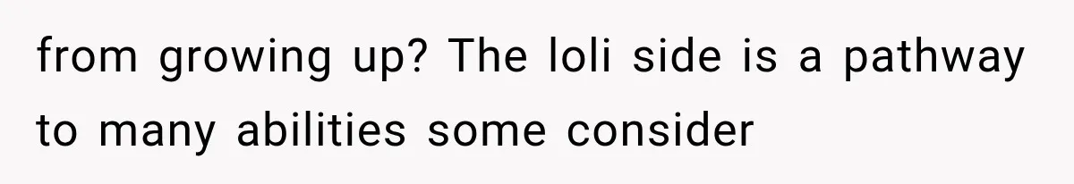 from growing up? The loli side is a pathway to many abilities some consider