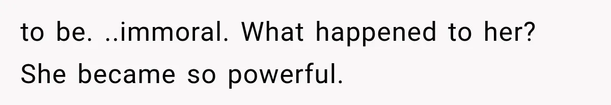to be. ..immoral. What happened to her? She became so powerful.