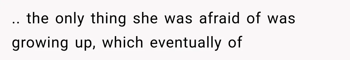 .. the only thing she was afraid of was growing up, which eventually of