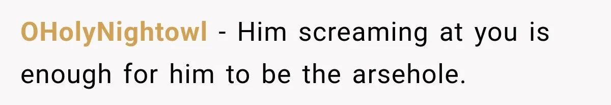 OHolyNightowl − Him screaming at you is enough for him to be the arsehole.