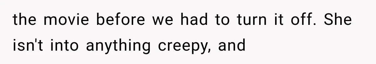 Man Thinks His Wife Is Playing a Creepy Peeking Game, Then Finds Her Hiding Under the Bed With a Shard of Glass the movie before we had to turn it off. She isn't into anything creepy, and