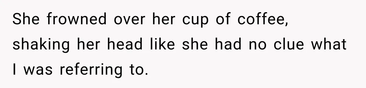 Man Thinks His Wife Is Playing a Creepy Peeking Game, Then Finds Her Hiding Under the Bed With a Shard of Glass She frowned over her cup of coffee, shaking her head like she had no clue what I was referring to.