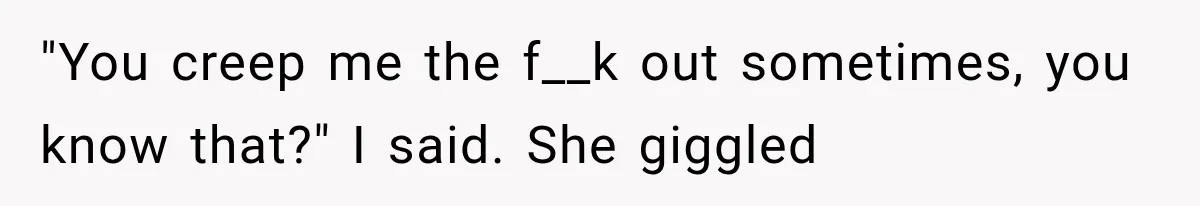 Man Thinks His Wife Is Playing a Creepy Peeking Game, Then Finds Her Hiding Under the Bed With a Shard of Glass "You creep me the f__k out sometimes, you know that?" I said. She giggled