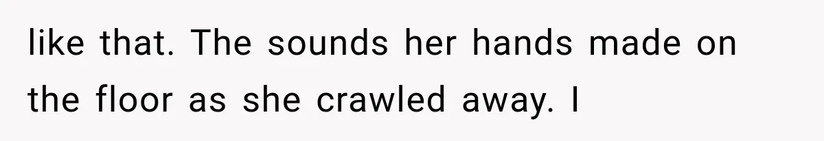 Man Thinks His Wife Is Playing a Creepy Peeking Game, Then Finds Her Hiding Under the Bed With a Shard of Glass like that. The sounds her hands made on the floor as she crawled away. I