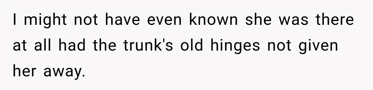 Man Thinks His Wife Is Playing a Creepy Peeking Game, Then Finds Her Hiding Under the Bed With a Shard of Glass I might not have even known she was there at all had the trunk's old hinges not given her away.
