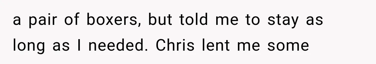 Man Thinks His Wife Is Playing a Creepy Peeking Game, Then Finds Her Hiding Under the Bed With a Shard of Glass a pair of boxers, but told me to stay as long as I needed. Chris lent me some