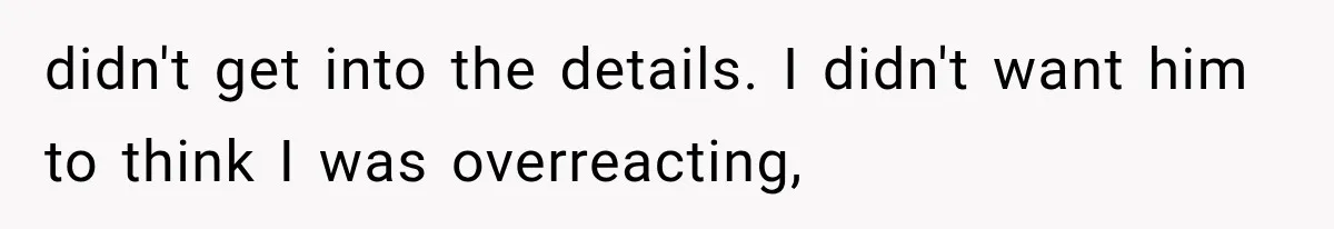 Man Thinks His Wife Is Playing a Creepy Peeking Game, Then Finds Her Hiding Under the Bed With a Shard of Glass didn't get into the details. I didn't want him to think I was overreacting,