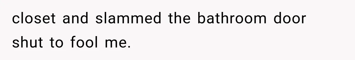 Man Thinks His Wife Is Playing a Creepy Peeking Game, Then Finds Her Hiding Under the Bed With a Shard of Glass closet and slammed the bathroom door shut to fool me.