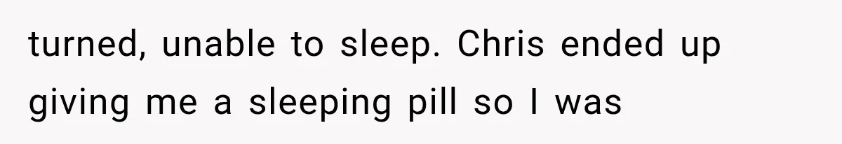 Man Thinks His Wife Is Playing a Creepy Peeking Game, Then Finds Her Hiding Under the Bed With a Shard of Glass turned, unable to sleep. Chris ended up giving me a sleeping pill so I was