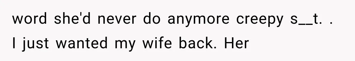 Man Thinks His Wife Is Playing a Creepy Peeking Game, Then Finds Her Hiding Under the Bed With a Shard of Glass word she'd never do anymore creepy s__t. . I just wanted my wife back. Her