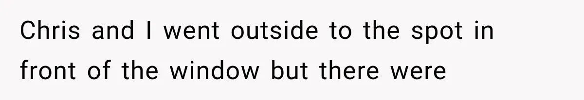 Man Thinks His Wife Is Playing a Creepy Peeking Game, Then Finds Her Hiding Under the Bed With a Shard of Glass Chris and I went outside to the spot in front of the window but there were