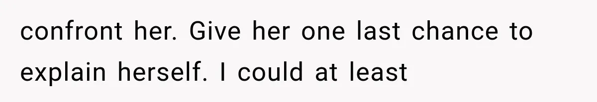 Man Thinks His Wife Is Playing a Creepy Peeking Game, Then Finds Her Hiding Under the Bed With a Shard of Glass confront her. Give her one last chance to explain herself. I could at least
