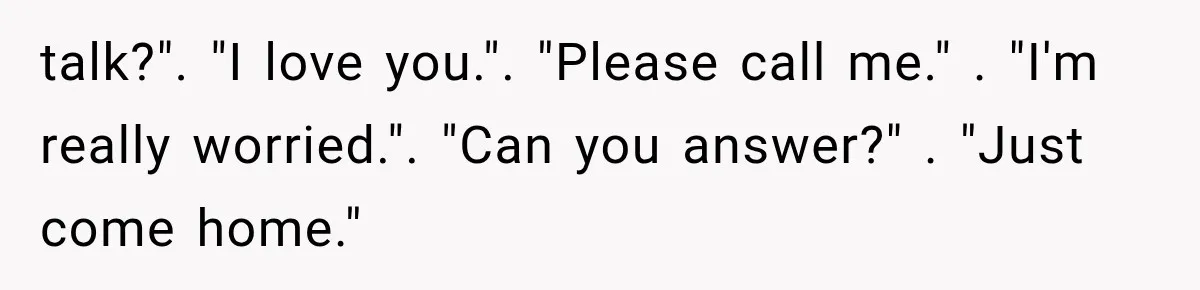 Man Thinks His Wife Is Playing a Creepy Peeking Game, Then Finds Her Hiding Under the Bed With a Shard of Glass talk?". "I love you.". "Please call me." . "I'm really worried.". "Can you answer?" . "Just come home."