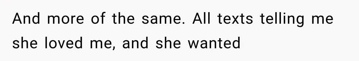 Man Thinks His Wife Is Playing a Creepy Peeking Game, Then Finds Her Hiding Under the Bed With a Shard of Glass And more of the same. All texts telling me she loved me, and she wanted
