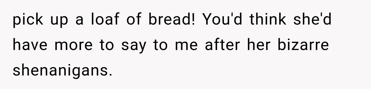 Man Thinks His Wife Is Playing a Creepy Peeking Game, Then Finds Her Hiding Under the Bed With a Shard of Glass pick up a loaf of bread! You'd think she'd have more to say to me after her bizarre shenanigans.