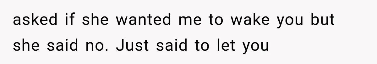 Man Thinks His Wife Is Playing a Creepy Peeking Game, Then Finds Her Hiding Under the Bed With a Shard of Glass asked if she wanted me to wake you but she said no. Just said to let you