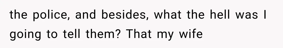 Man Thinks His Wife Is Playing a Creepy Peeking Game, Then Finds Her Hiding Under the Bed With a Shard of Glass the police, and besides, what the hell was I going to tell them? That my wife