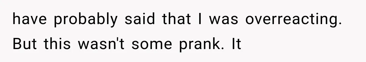 Man Thinks His Wife Is Playing a Creepy Peeking Game, Then Finds Her Hiding Under the Bed With a Shard of Glass have probably said that I was overreacting. But this wasn't some prank. It