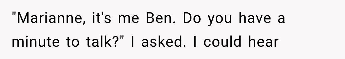 Man Thinks His Wife Is Playing a Creepy Peeking Game, Then Finds Her Hiding Under the Bed With a Shard of Glass "Marianne, it's me Ben. Do you have a minute to talk?" I asked. I could hear