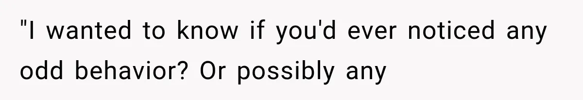 Man Thinks His Wife Is Playing a Creepy Peeking Game, Then Finds Her Hiding Under the Bed With a Shard of Glass "I wanted to know if you'd ever noticed any odd behavior? Or possibly any