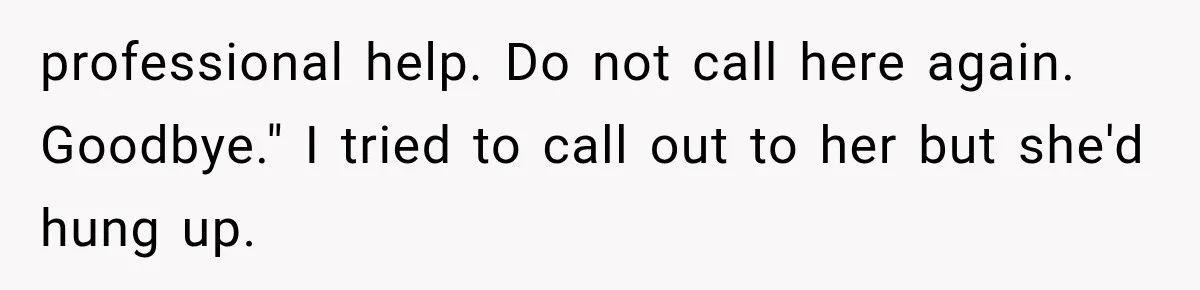 Man Thinks His Wife Is Playing a Creepy Peeking Game, Then Finds Her Hiding Under the Bed With a Shard of Glass professional help. Do not call here again. Goodbye." I tried to call out to her but she'd hung up.