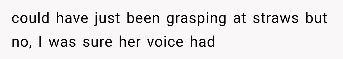 Man Thinks His Wife Is Playing a Creepy Peeking Game, Then Finds Her Hiding Under the Bed With a Shard of Glass could have just been grasping at straws but no, I was sure her voice had