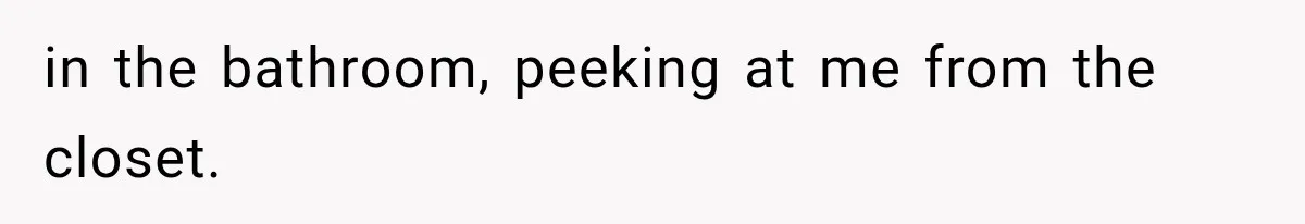 Man Thinks His Wife Is Playing a Creepy Peeking Game, Then Finds Her Hiding Under the Bed With a Shard of Glass in the bathroom, peeking at me from the closet.