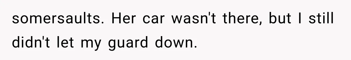 Man Thinks His Wife Is Playing a Creepy Peeking Game, Then Finds Her Hiding Under the Bed With a Shard of Glass somersaults. Her car wasn't there, but I still didn't let my guard down.