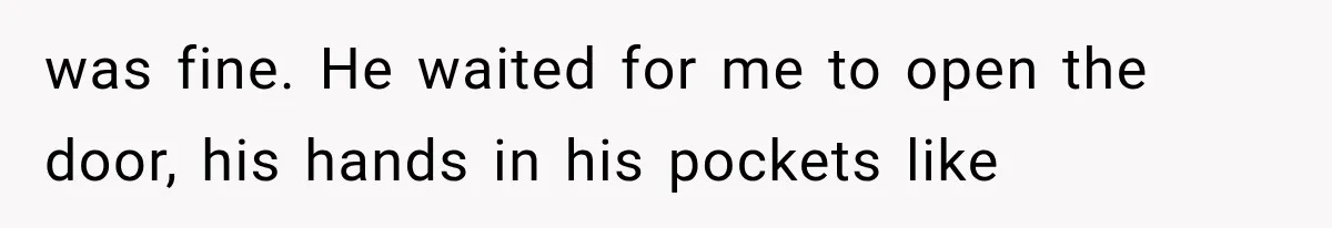 Man Thinks His Wife Is Playing a Creepy Peeking Game, Then Finds Her Hiding Under the Bed With a Shard of Glass was fine. He waited for me to open the door, his hands in his pockets like