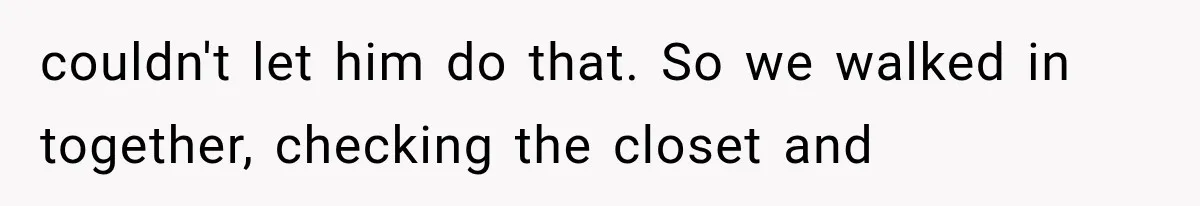 Man Thinks His Wife Is Playing a Creepy Peeking Game, Then Finds Her Hiding Under the Bed With a Shard of Glass couldn't let him do that. So we walked in together, checking the closet and