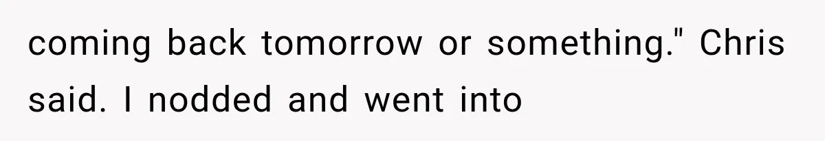 Man Thinks His Wife Is Playing a Creepy Peeking Game, Then Finds Her Hiding Under the Bed With a Shard of Glass coming back tomorrow or something." Chris said. I nodded and went into