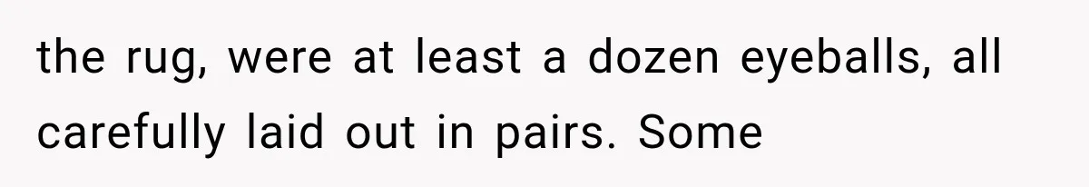 Man Thinks His Wife Is Playing a Creepy Peeking Game, Then Finds Her Hiding Under the Bed With a Shard of Glass the rug, were at least a dozen eyeballs, all carefully laid out in pairs. Some