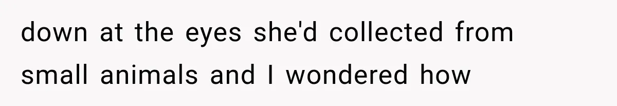 Man Thinks His Wife Is Playing a Creepy Peeking Game, Then Finds Her Hiding Under the Bed With a Shard of Glass down at the eyes she'd collected from small animals and I wondered how