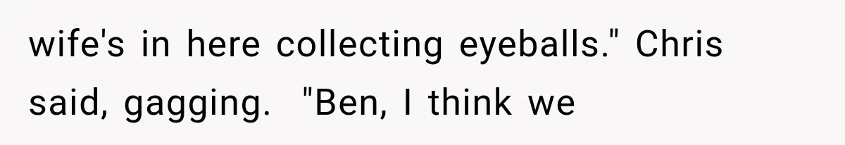 Man Thinks His Wife Is Playing a Creepy Peeking Game, Then Finds Her Hiding Under the Bed With a Shard of Glass wife's in here collecting eyeballs." Chris said, gagging. "Ben, I think we