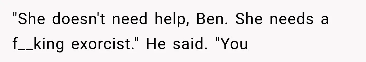 Man Thinks His Wife Is Playing a Creepy Peeking Game, Then Finds Her Hiding Under the Bed With a Shard of Glass "She doesn't need help, Ben. She needs a f__king exorcist." He said. "You