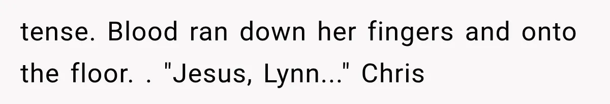 Man Thinks His Wife Is Playing a Creepy Peeking Game, Then Finds Her Hiding Under the Bed With a Shard of Glass tense. Blood ran down her fingers and onto the floor. . "Jesus, Lynn..." Chris