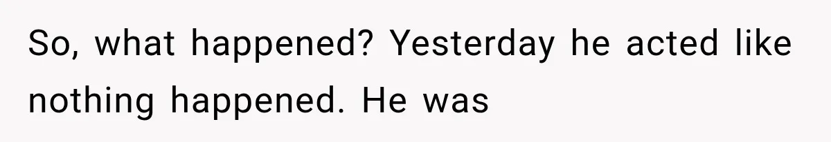Wife Blames Grief for Her Husband’s Cruel Behavior, Then Realizes the Abuse Had Been Happening for Years So, what happened? Yesterday he acted like nothing happened. He was