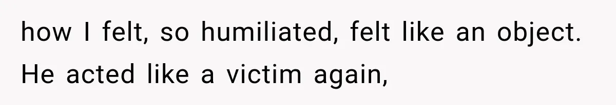 Wife Blames Grief for Her Husband’s Cruel Behavior, Then Realizes the Abuse Had Been Happening for Years how I felt, so humiliated, felt like an object. He acted like a victim again,